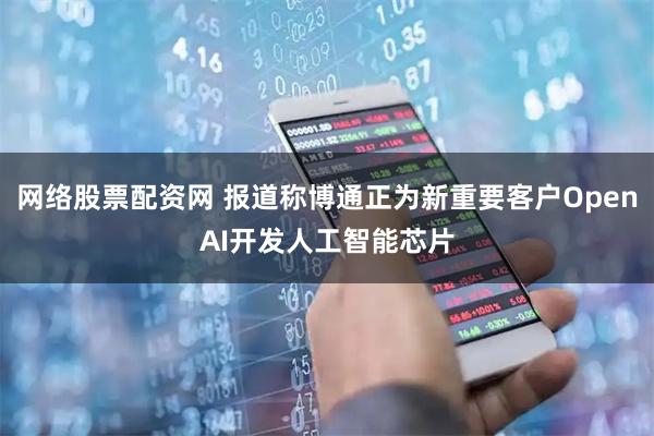 网络股票配资网 报道称博通正为新重要客户OpenAI开发人工智能芯片