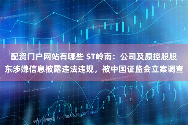 配资门户网站有哪些 ST岭南：公司及原控股股东涉嫌信息披露违法违规，被中国证监会立案调查