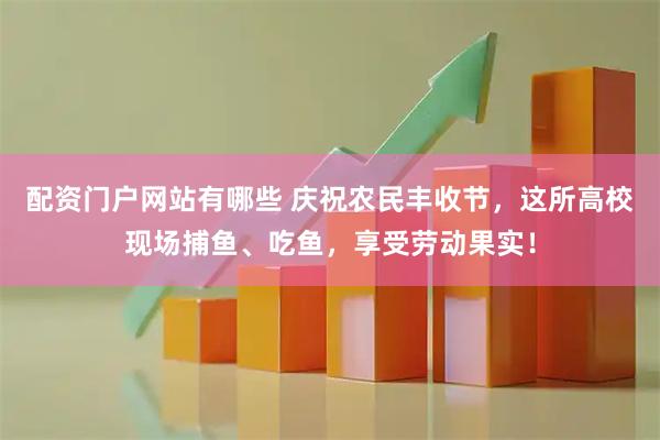 配资门户网站有哪些 庆祝农民丰收节，这所高校现场捕鱼、吃鱼，享受劳动果实！