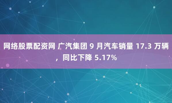 网络股票配资网 广汽集团 9 月汽车销量 17.3 万辆，同比下降 5.17%
