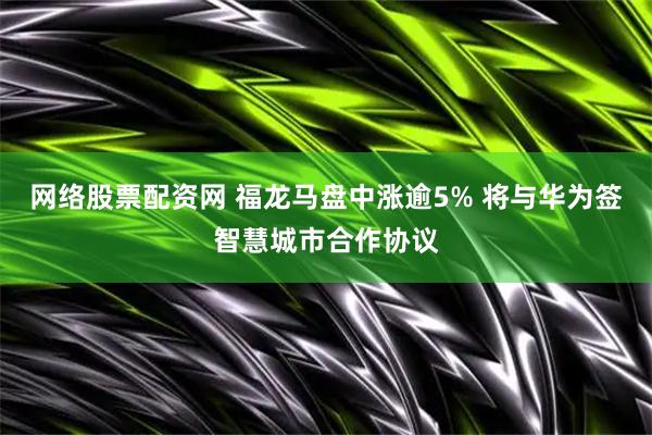 网络股票配资网 福龙马盘中涨逾5% 将与华为签智慧城市合作协议
