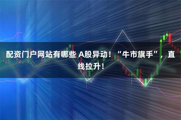 配资门户网站有哪些 A股异动！“牛市旗手”，直线拉升！