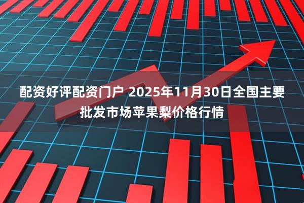 配资好评配资门户 2025年11月30日全国主要批发市场苹果梨价格行情