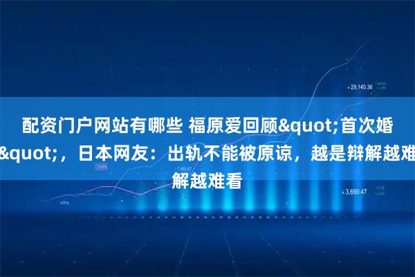 配资门户网站有哪些 福原爱回顾"首次婚姻"，日本网友：出轨不能被原谅，越是辩解越难看