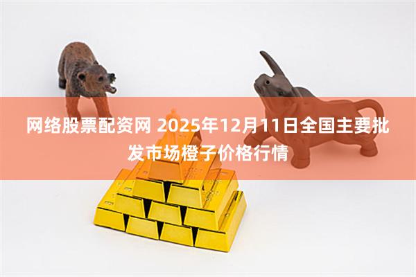 网络股票配资网 2025年12月11日全国主要批发市场橙子价格行情