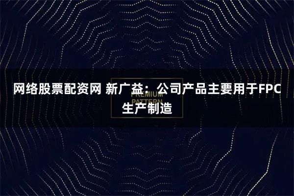 网络股票配资网 新广益：公司产品主要用于FPC生产制造