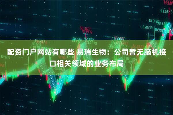 配资门户网站有哪些 易瑞生物：公司暂无脑机接口相关领域的业务布局