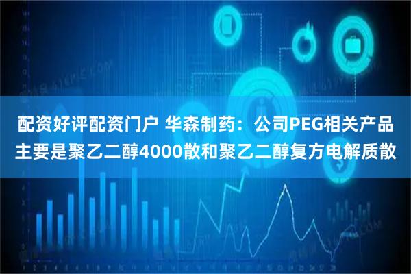 配资好评配资门户 华森制药：公司PEG相关产品主要是聚乙二醇4000散和聚乙二醇复方电解质散