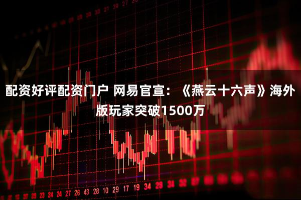 配资好评配资门户 网易官宣：《燕云十六声》海外版玩家突破1500万