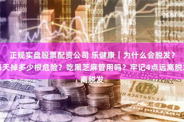 正规实盘股票配资公司 乐健康｜为什么会脱发？每天掉多少根危险？吃黑芝麻管用吗？牢记4点远离脱发