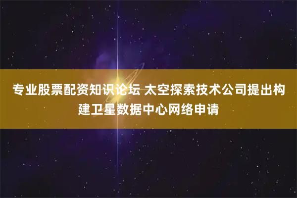 专业股票配资知识论坛 太空探索技术公司提出构建卫星数据中心网络申请