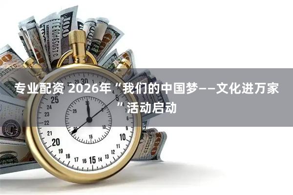 专业配资 2026年“我们的中国梦——文化进万家”活动启动