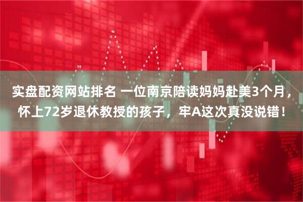 实盘配资网站排名 一位南京陪读妈妈赴美3个月，怀上72岁退休教授的孩子，牢A这次真没说错！