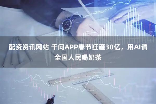 配资资讯网站 千问APP春节狂砸30亿，用AI请全国人民喝奶茶