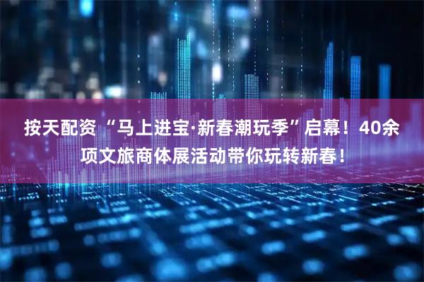 按天配资 “马上进宝·新春潮玩季”启幕！40余项文旅商体展活动带你玩转新春！