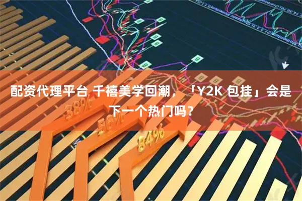 配资代理平台 千禧美学回潮，「Y2K 包挂」会是下一个热门吗？