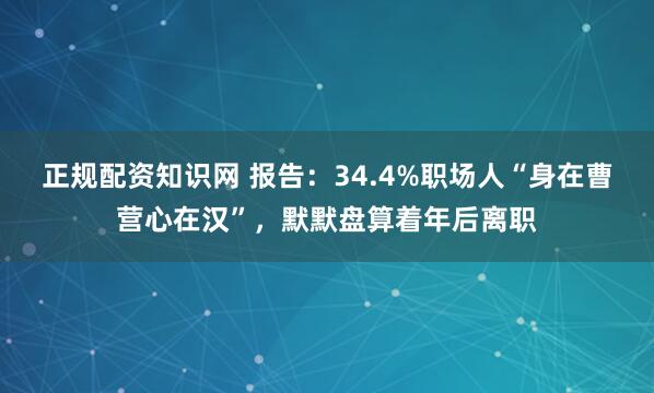 正规配资知识网 报告：34.4%职场人“身在曹营心在汉”，默默盘算着年后离职