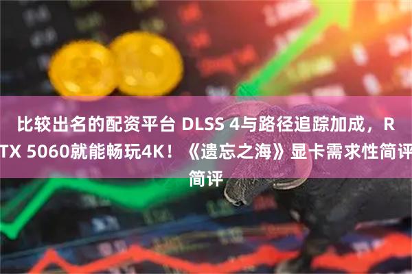 比较出名的配资平台 DLSS 4与路径追踪加成，RTX 5060就能畅玩4K！《遗忘之海》显卡需求性简评
