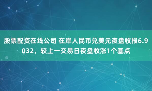 股票配资在线公司 在岸人民币兑美元夜盘收报6.9032，较上一交易日夜盘收涨1个基点