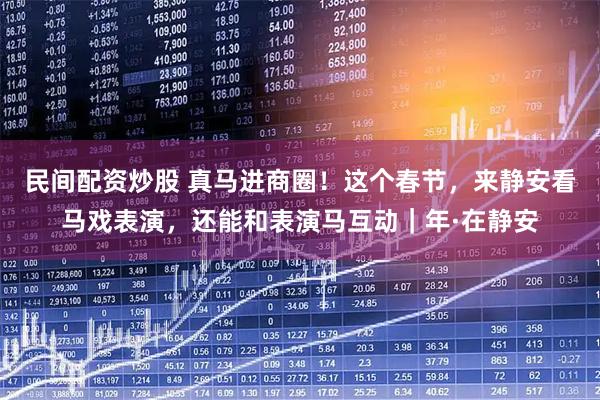 民间配资炒股 真马进商圈！这个春节，来静安看马戏表演，还能和表演马互动｜年·在静安
