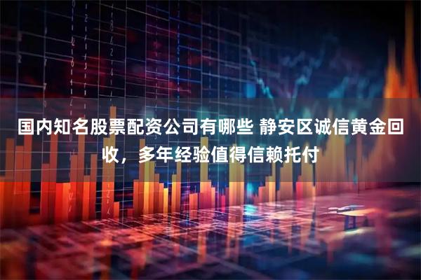 国内知名股票配资公司有哪些 静安区诚信黄金回收，多年经验值得信赖托付