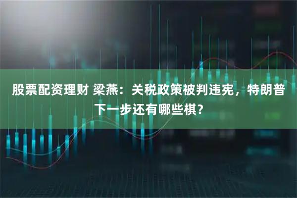 股票配资理财 梁燕：关税政策被判违宪，特朗普下一步还有哪些棋？