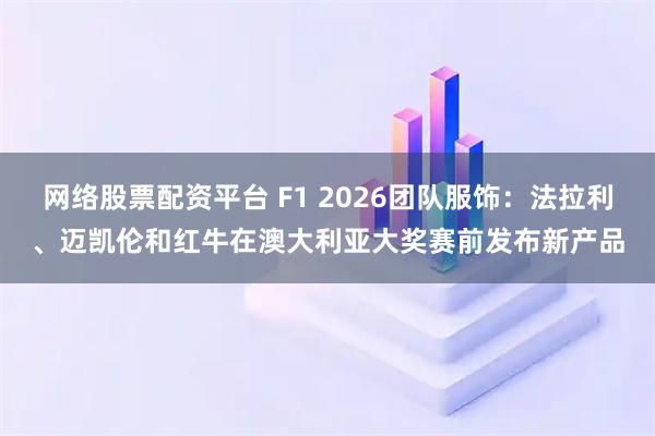 网络股票配资平台 F1 2026团队服饰：法拉利、迈凯伦和红牛在澳大利亚大奖赛前发布新产品