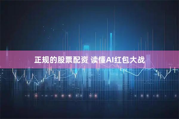 正规的股票配资 读懂AI红包大战