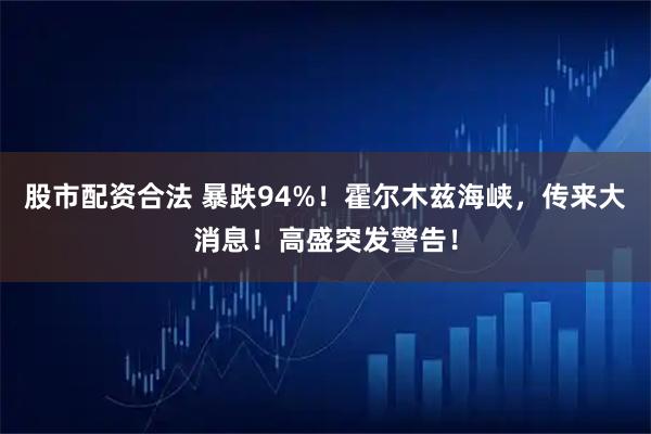 股市配资合法 暴跌94%！霍尔木兹海峡，传来大消息！高盛突发警告！