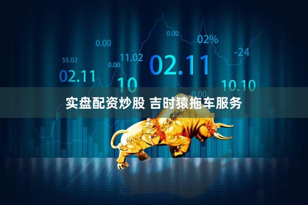 实盘配资炒股 吉时猿拖车服务
