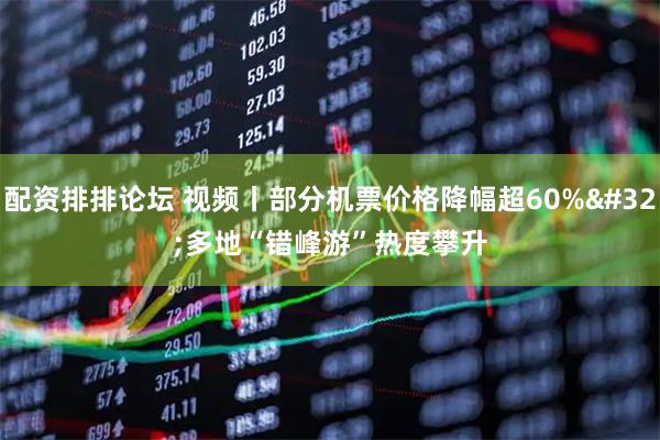 配资排排论坛 视频丨部分机票价格降幅超60% 多地“错峰游”热度攀升