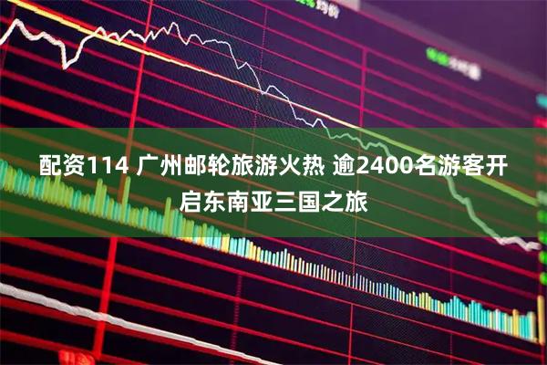 配资114 广州邮轮旅游火热 逾2400名游客开启东南亚三国之旅