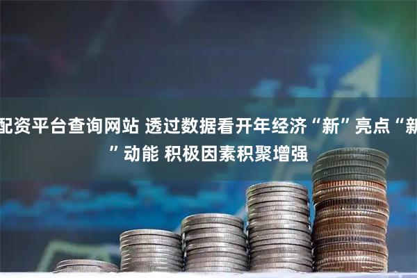 配资平台查询网站 透过数据看开年经济“新”亮点“新”动能 积极因素积聚增强