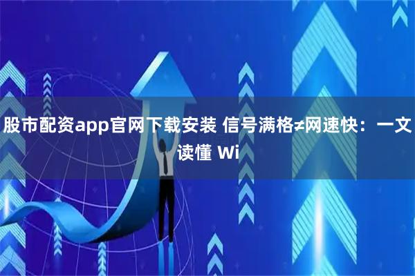 股市配资app官网下载安装 信号满格≠网速快：一文读懂 Wi