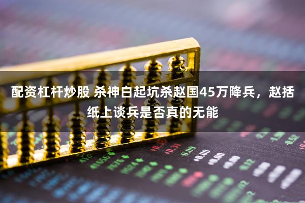 配资杠杆炒股 杀神白起坑杀赵国45万降兵，赵括纸上谈兵是否真的无能