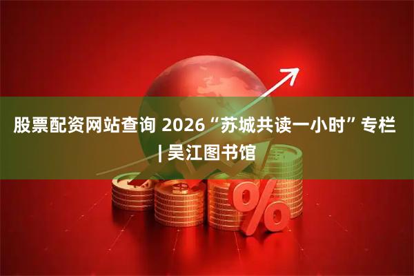 股票配资网站查询 2026“苏城共读一小时”专栏 | 吴江图书馆