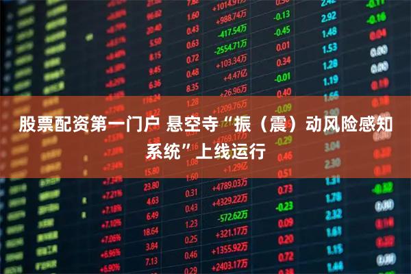 股票配资第一门户 悬空寺“振（震）动风险感知系统”上线运行